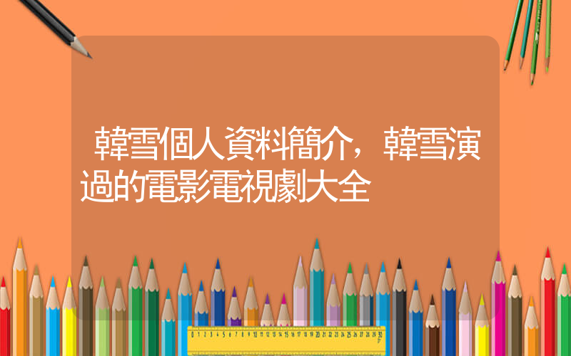 韓雪個人資料簡介，韓雪演過的電影電視劇大全插圖