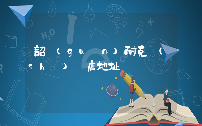 韶關(guān)耐克實(shí)體店地址插圖