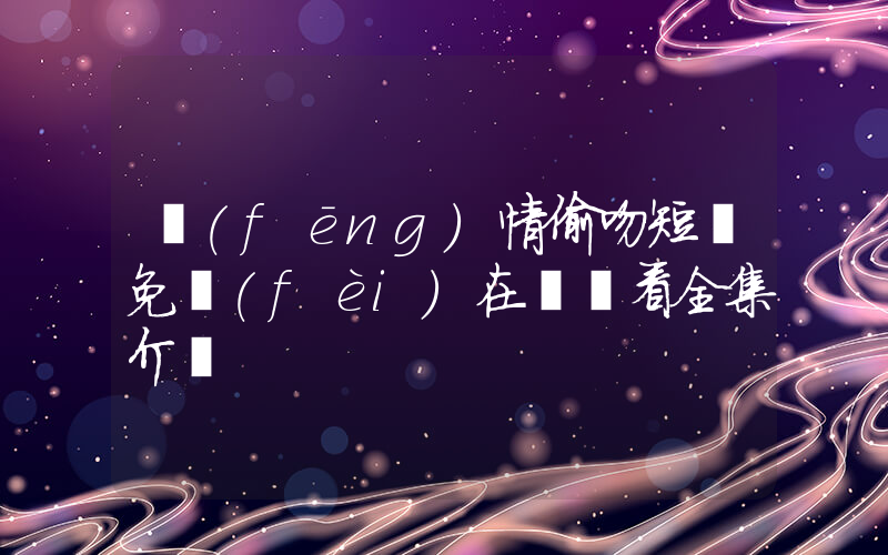 風(fēng)情偷吻短劇免費(fèi)在線觀看全集介紹插圖