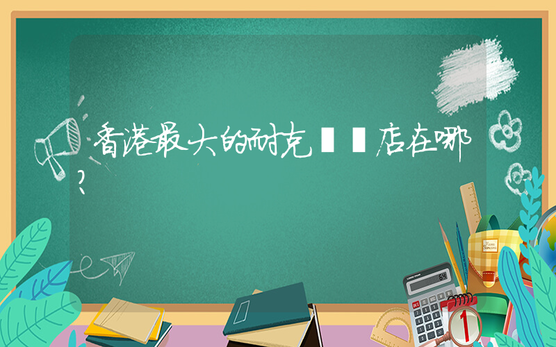 香港最大的耐克專賣店在哪？插圖