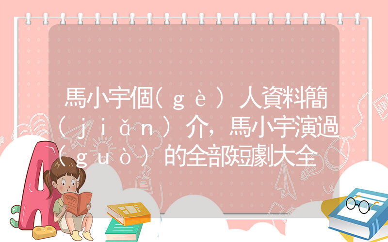 馬小宇個(gè)人資料簡(jiǎn)介，馬小宇演過(guò)的全部短劇大全插圖