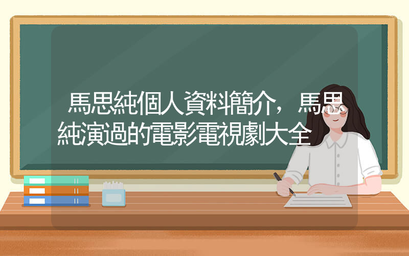 馬思純個人資料簡介，馬思純演過的電影電視劇大全插圖