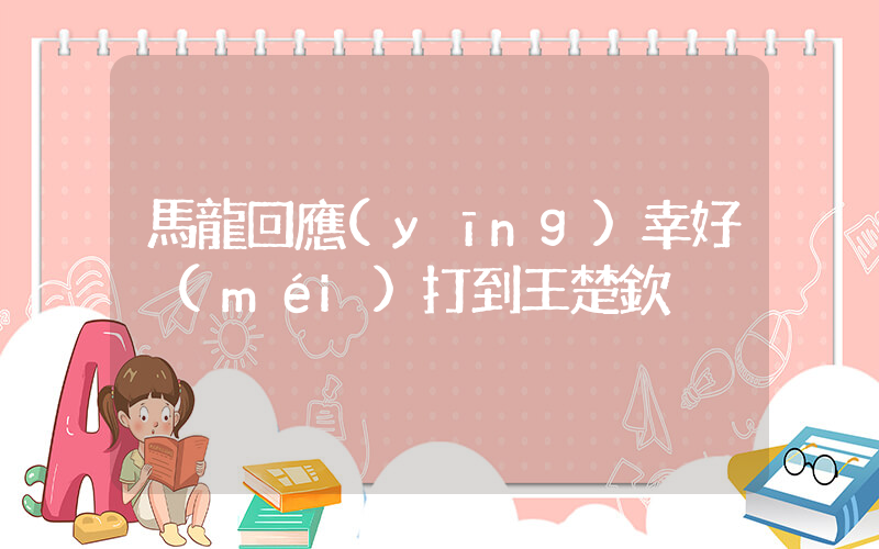 馬龍回應(yīng)幸好沒(méi)打到王楚欽插圖