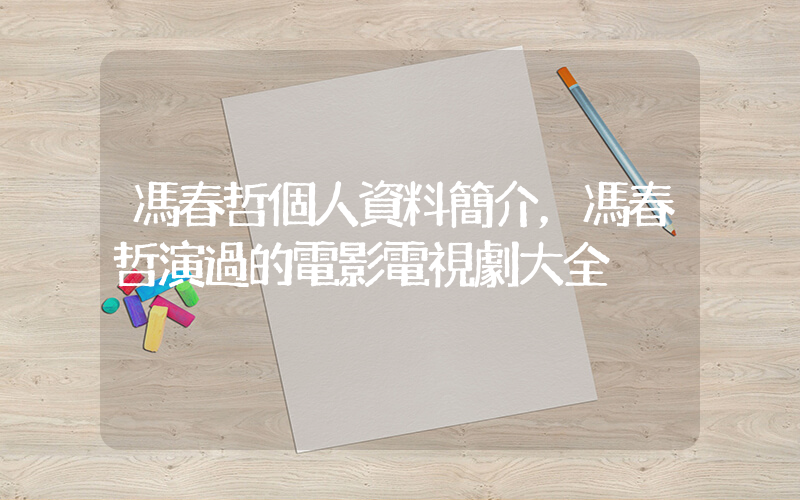 馮春哲個人資料簡介，馮春哲演過的電影電視劇大全插圖