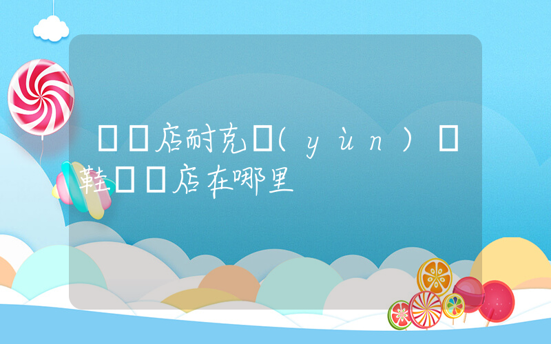 駐馬店耐克運(yùn)動鞋專賣店在哪里插圖