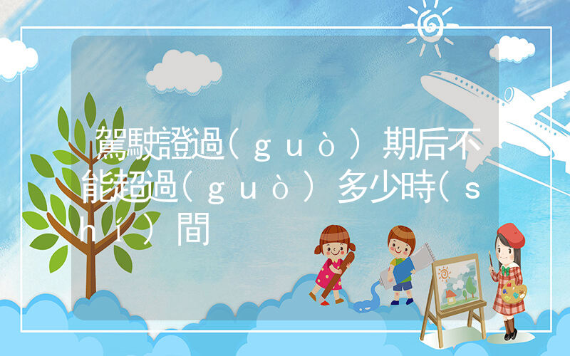 駕駛證過(guò)期后不能超過(guò)多少時(shí)間插圖