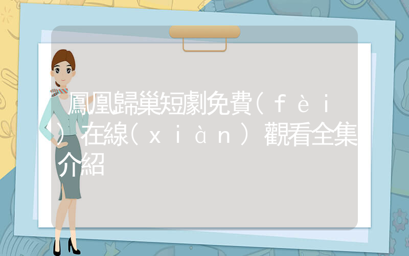 鳳凰歸巢短劇免費(fèi)在線(xiàn)觀看全集介紹插圖