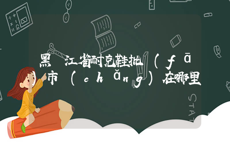 黑龍江省耐克鞋批發(fā)市場(chǎng)在哪里插圖